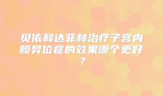 贝依和达菲林治疗子宫内膜异位症的效果哪个更好？