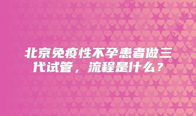 北京免疫性不孕患者做三代试管，流程是什么？