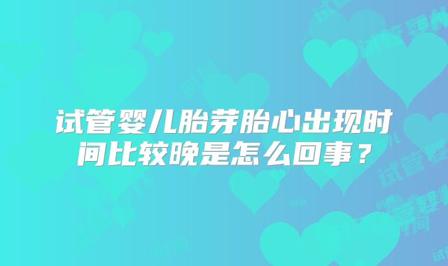 试管婴儿胎芽胎心出现时间比较晚是怎么回事？