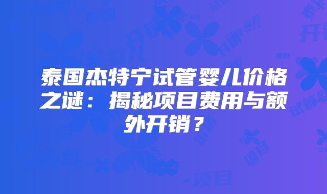 泰国杰特宁试管婴儿价格之谜：揭秘项目费用与额外开销？