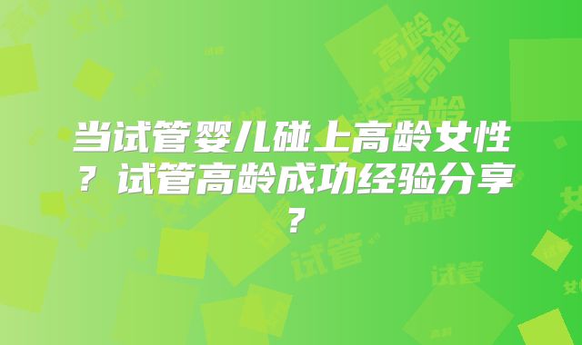 当试管婴儿碰上高龄女性？试管高龄成功经验分享？