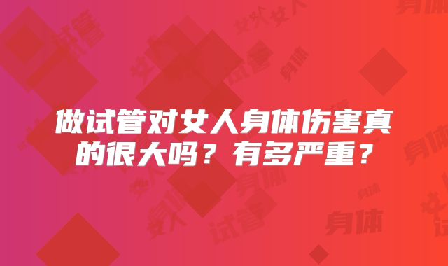 做试管对女人身体伤害真的很大吗？有多严重？