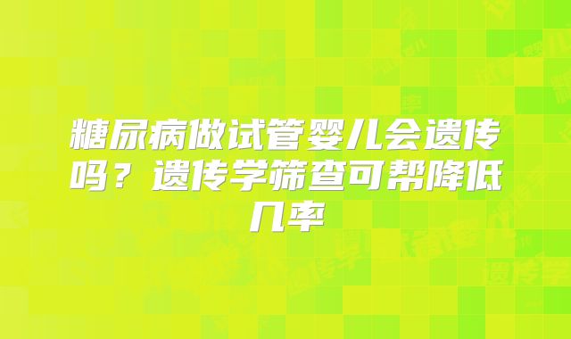 糖尿病做试管婴儿会遗传吗?遗传学筛查可帮降低几率