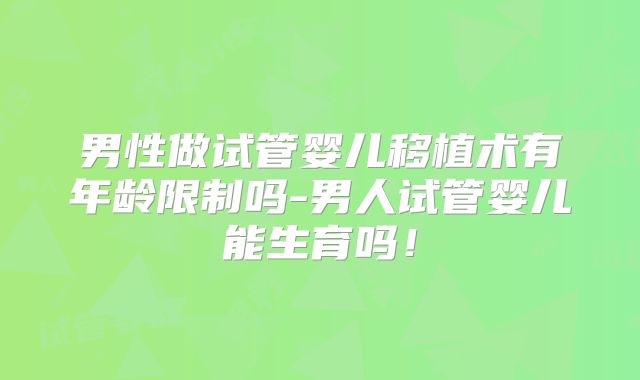 男性做试管婴儿移植术有年龄限制吗-男人试管婴儿能生育吗！