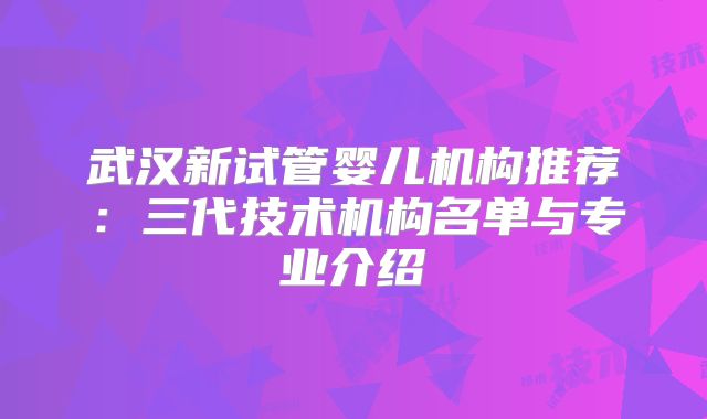 武汉新试管婴儿机构推荐：三代技术机构名单与专业介绍