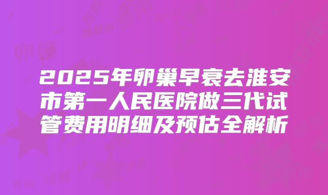 2025年卵巢早衰去淮安市第一人民医院做三代试管费用明细及预估全解析