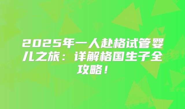 2025年一人赴格试管婴儿之旅：详解格国生子全攻略！