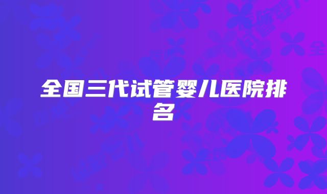 全国三代试管婴儿医院排名