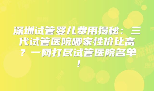 深圳试管婴儿费用揭秘：三代试管医院哪家性价比高？一网打尽试管医院名单！