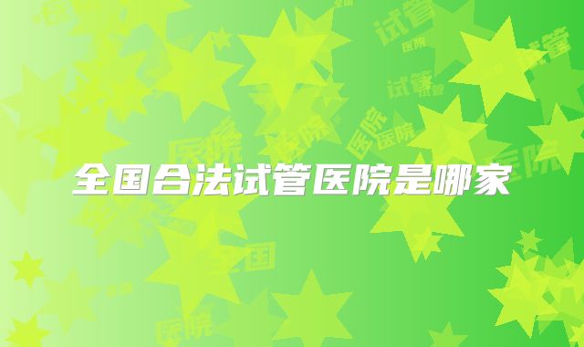 全国合法试管医院是哪家