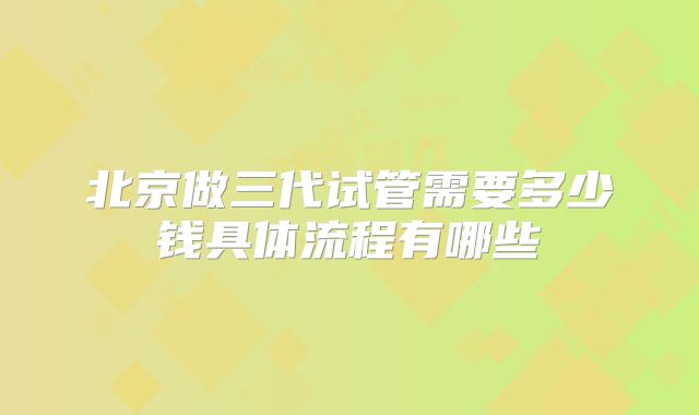 北京做三代试管需要多少钱具体流程有哪些