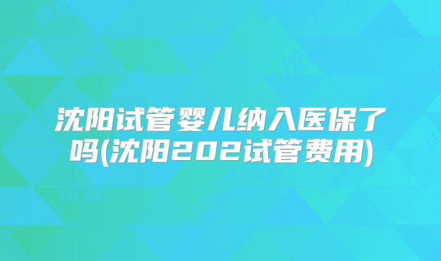 沈阳试管婴儿纳入医保了吗(沈阳202试管费用)