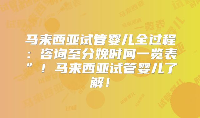 马来西亚试管婴儿全过程：咨询至分娩时间一览表”！马来西亚试管婴儿了解！