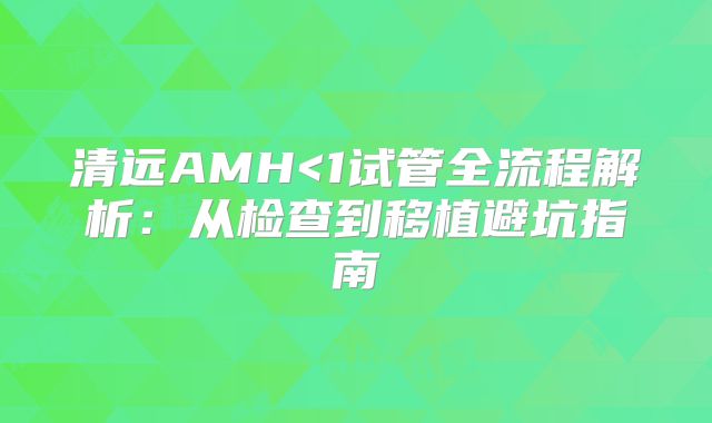 清远AMH<1试管全流程解析：从检查到移植避坑指南