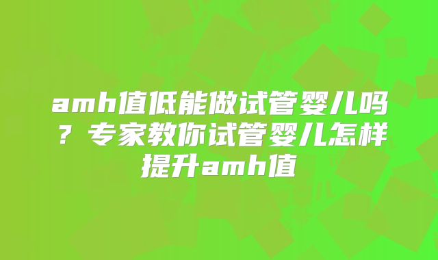 amh值低能做试管婴儿吗？专家教你试管婴儿怎样提升amh值