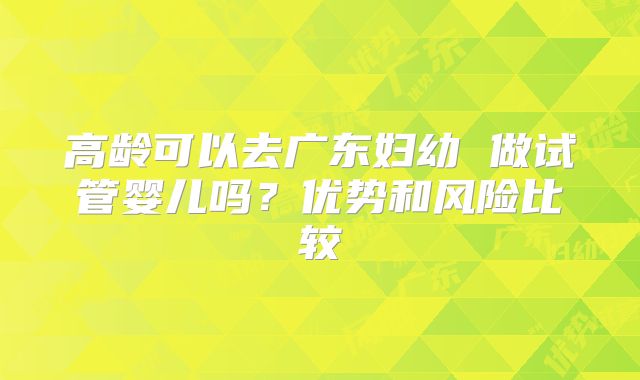 高龄可以去广东妇幼 做试管婴儿吗?优势和风险比较