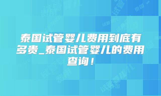 泰国试管婴儿费用到底有多贵_泰国试管婴儿的费用查询！