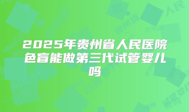 2025年贵州省人民医院色盲能做第三代试管婴儿吗