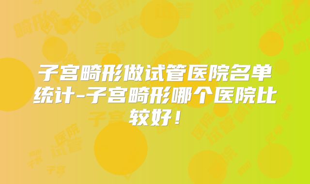 子宫畸形做试管医院名单统计-子宫畸形哪个医院比较好！