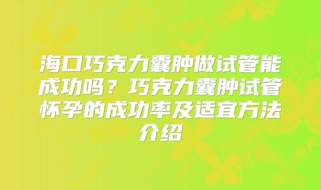 海口巧克力囊肿做试管能成功吗？巧克力囊肿试管怀孕的成功率及适宜方法介绍