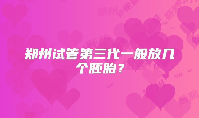 郑州试管第三代一般放几个胚胎？