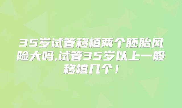 35岁试管移植两个胚胎风险大吗,试管35岁以上一般移植几个！