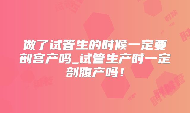做了试管生的时候一定要剖宫产吗_试管生产时一定剖腹产吗!