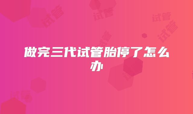 做完三代试管胎停了怎么办