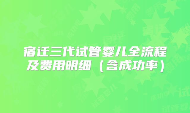 宿迁三代试管婴儿全流程及费用明细（含成功率）