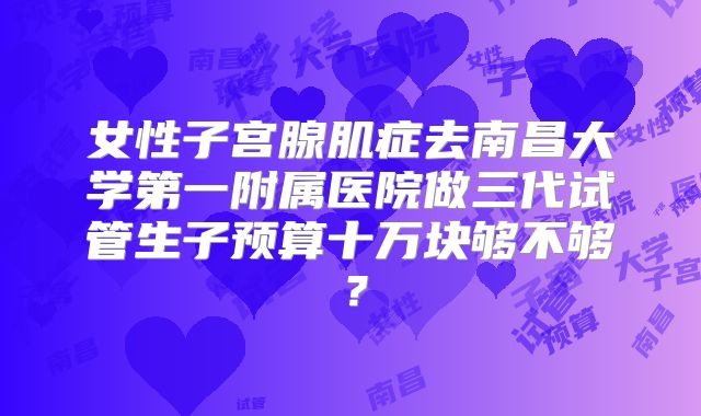 女性子宫腺肌症去南昌大学第一附属医院做三代试管生子预算十万块够不够?