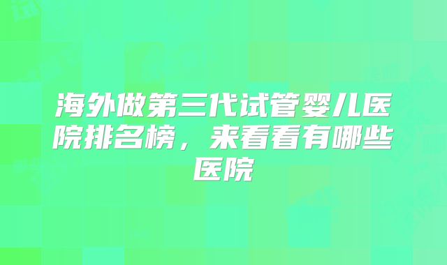 海外做第三代试管婴儿医院排名榜，来看看有哪些医院