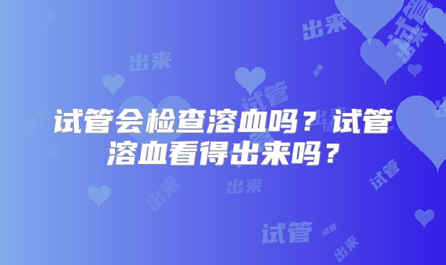 试管会检查溶血吗？试管溶血看得出来吗？