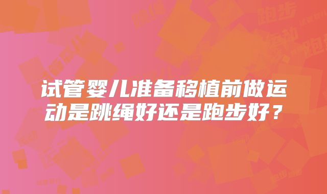 试管婴儿准备移植前做运动是跳绳好还是跑步好？