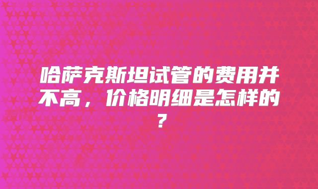 哈萨克斯坦试管的费用并不高,价格明细是怎样的?