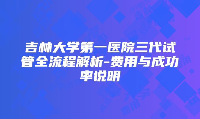 吉林大学第一医院三代试管全流程解析-费用与成功率说明