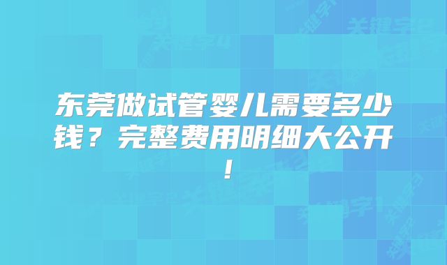 东莞做试管婴儿需要多少钱?完整费用明细大公开!