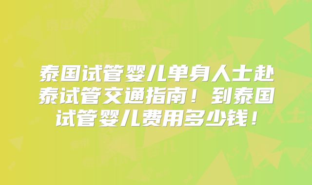 泰国试管婴儿单身人士赴泰试管交通指南!到泰国试管婴儿费用多少钱!