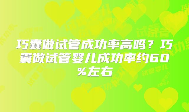 巧囊做试管成功率高吗？巧囊做试管婴儿成功率约60%左右