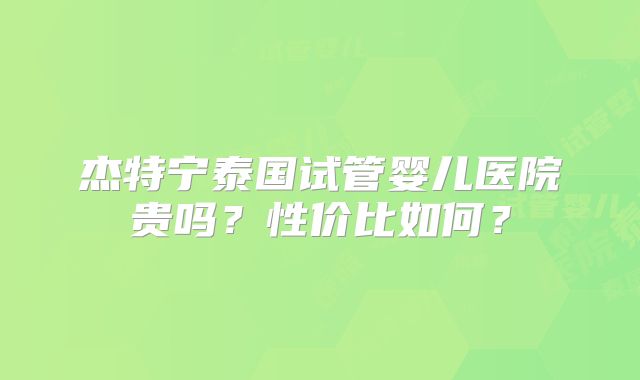 杰特宁泰国试管婴儿医院贵吗？性价比如何？