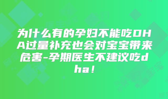 为什么有的孕妇不能吃DHA过量补充也会对宝宝带来危害-孕期医生不建议吃dha！