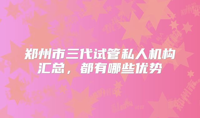 郑州市三代试管私人机构汇总，都有哪些优势