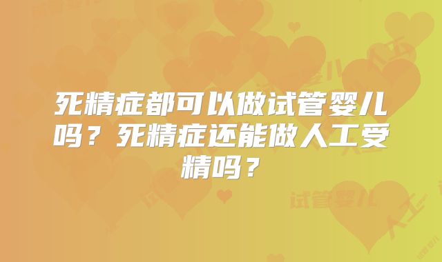死精症都可以做试管婴儿吗？死精症还能做人工受精吗？