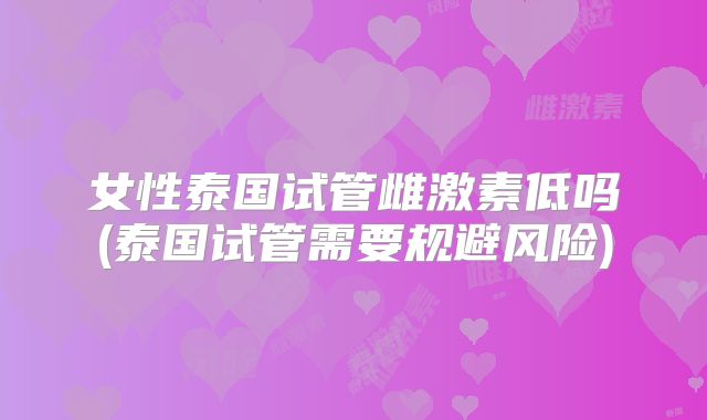 女性泰国试管雌激素低吗(泰国试管需要规避风险)