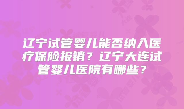 辽宁试管婴儿能否纳入医疗保险报销？辽宁大连试管婴儿医院有哪些？