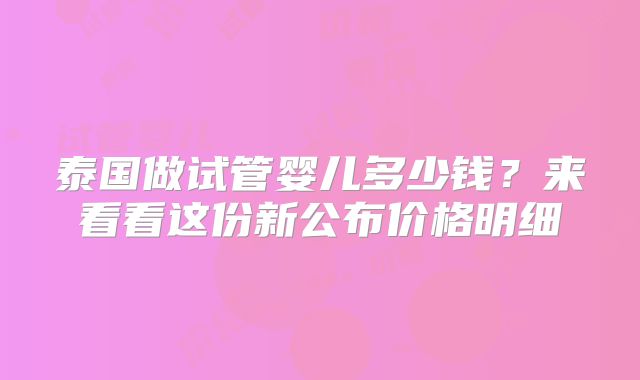 泰国做试管婴儿多少钱？来看看这份新公布价格明细