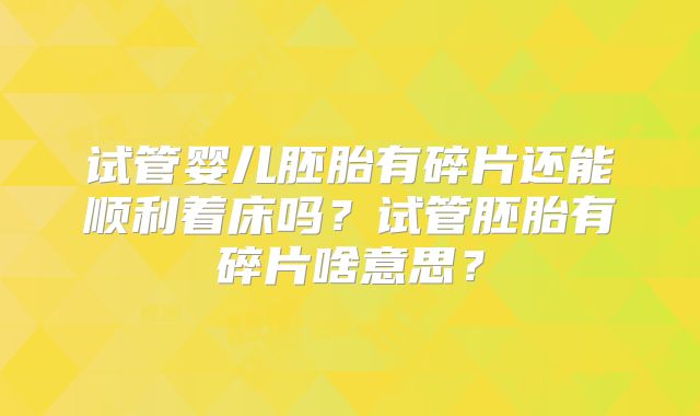 试管婴儿胚胎有碎片还能顺利着床吗？试管胚胎有碎片啥意思？