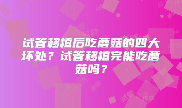 试管移植后吃蘑菇的四大坏处？试管移植完能吃蘑菇吗？