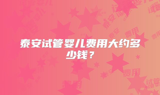 泰安试管婴儿费用大约多少钱？