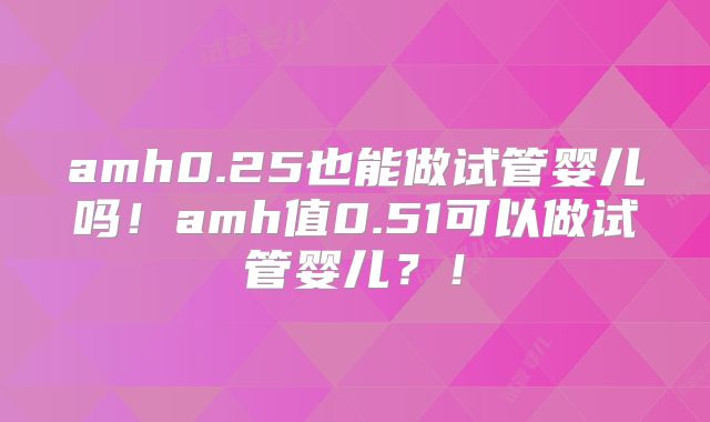 amh0.25也能做试管婴儿吗！amh值0.51可以做试管婴儿？！