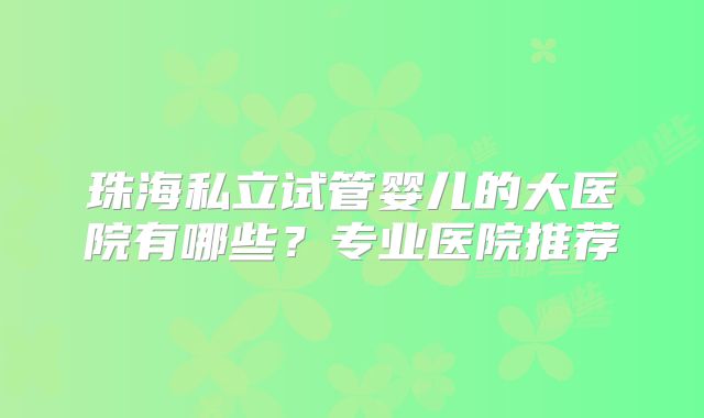 珠海私立试管婴儿的大医院有哪些？专业医院推荐